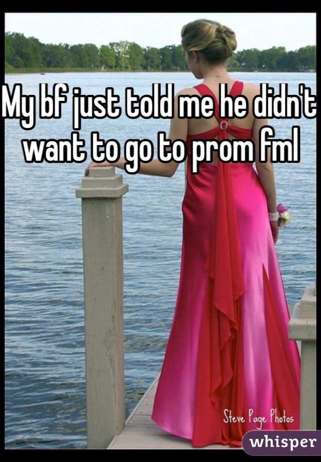 My bf just told me he didn't want to go to prom fml 