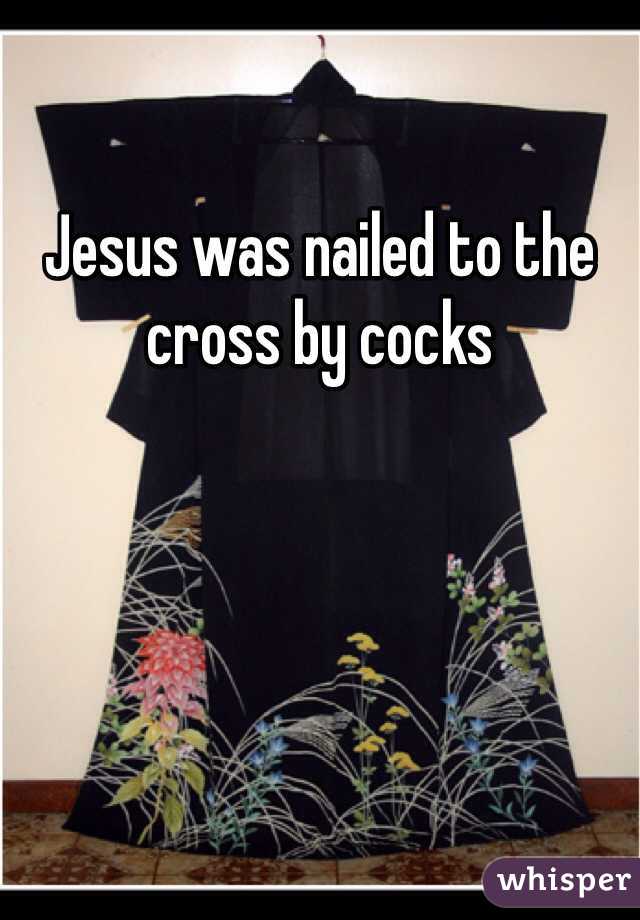 Jesus was nailed to the cross by cocks