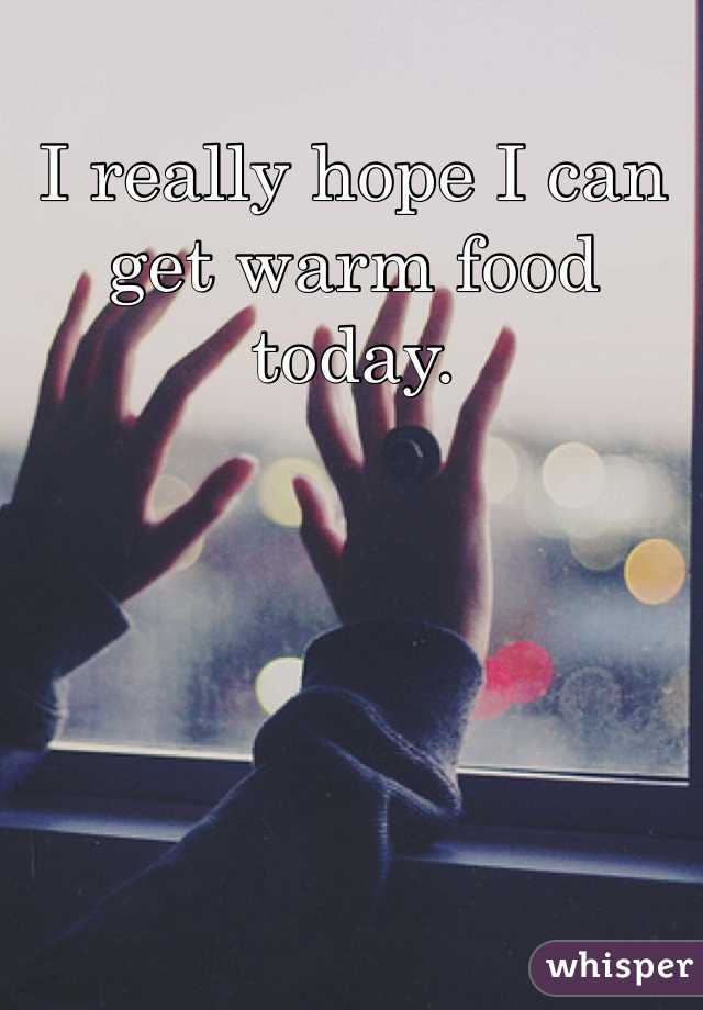 I really hope I can get warm food today.