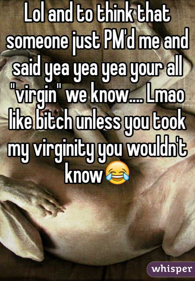 Lol and to think that someone just PM'd me and said yea yea yea your all "virgin" we know.... Lmao like bitch unless you took my virginity you wouldn't know😂
