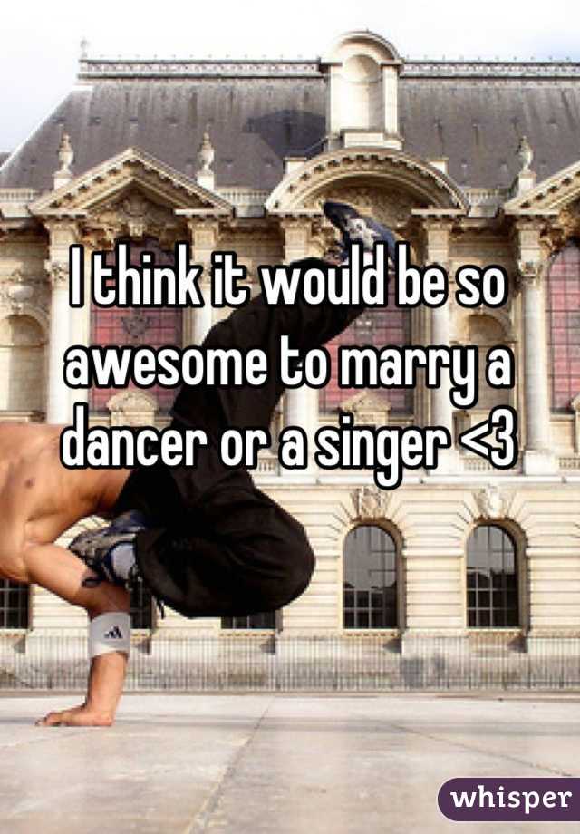 I think it would be so awesome to marry a dancer or a singer <3