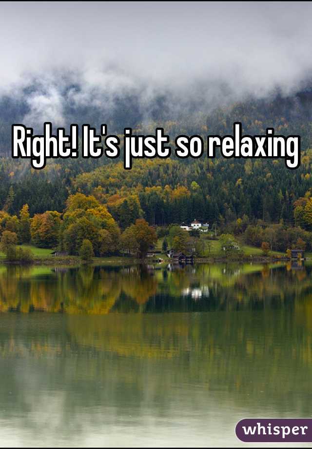 Right! It's just so relaxing