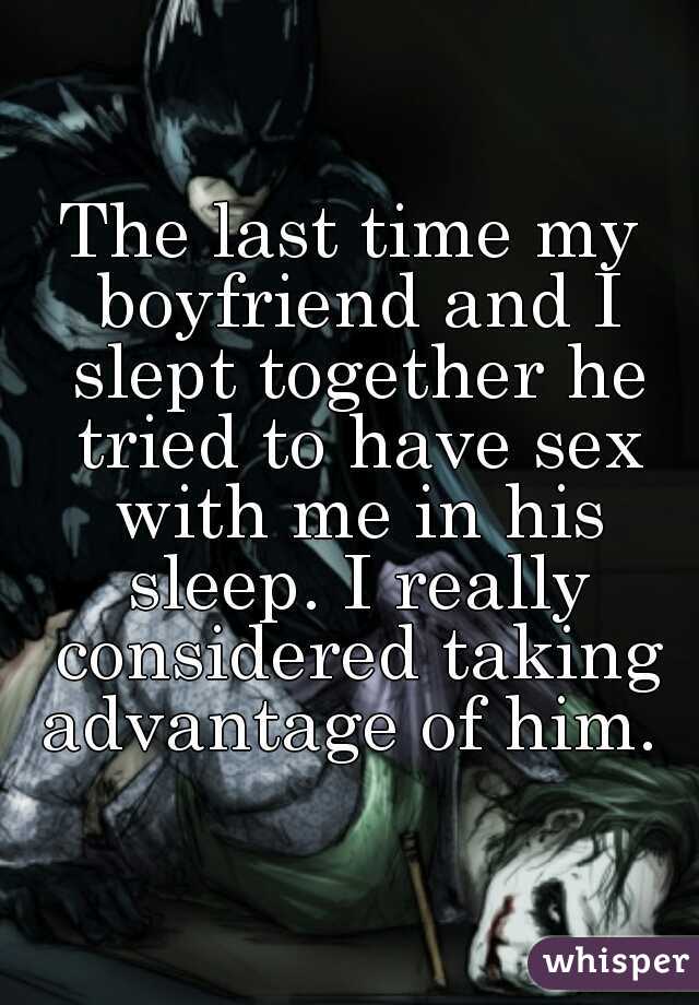The last time my boyfriend and I slept together he tried to have sex with me in his sleep. I really considered taking advantage of him. 
