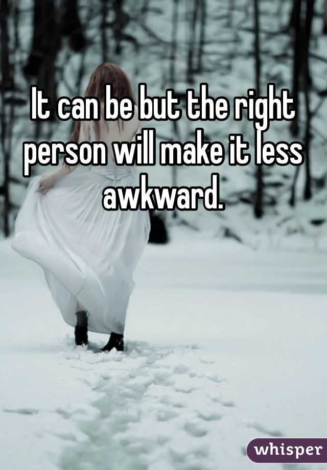 It can be but the right person will make it less awkward.
