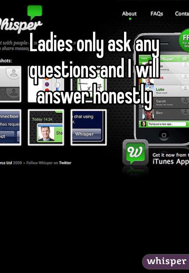 Ladies only ask any questions and I will answer honestly