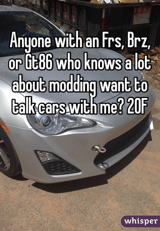 Anyone with an Frs, Brz, or Gt86 who knows a lot about modding want to talk cars with me? 20F