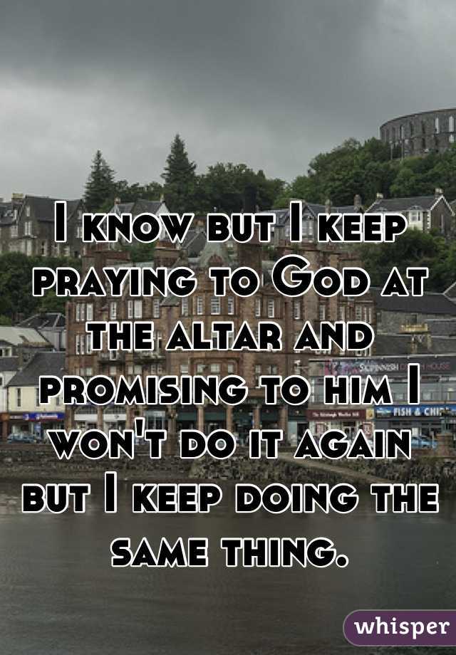 I know but I keep praying to God at the altar and promising to him I won't do it again but I keep doing the same thing.