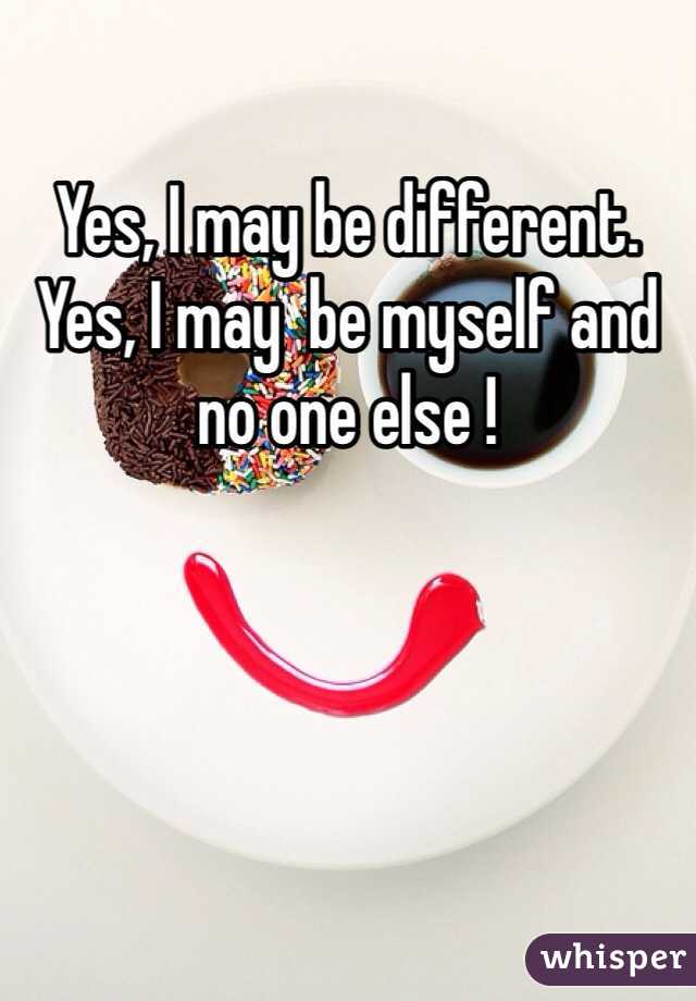 Yes, I may be different. Yes, I may  be myself and no one else !