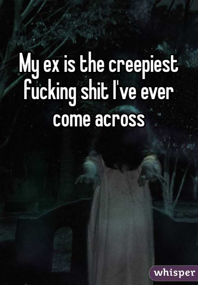 My ex is the creepiest fucking shit I've ever come across 