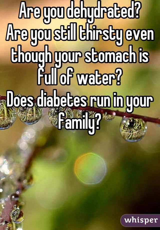 Are you dehydrated?
Are you still thirsty even though your stomach is full of water? 
Does diabetes run in your family?