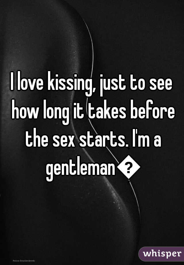 I love kissing, just to see how long it takes before the sex starts. I'm a gentleman👌