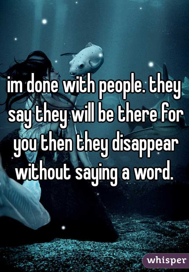 im done with people. they say they will be there for you then they disappear without saying a word. 