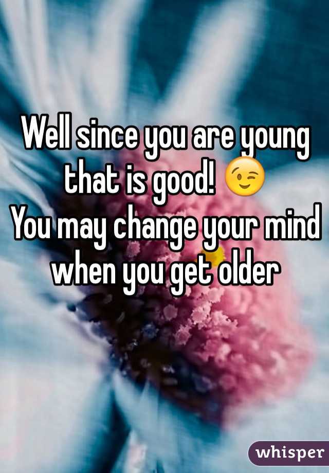 Well since you are young that is good! 😉
You may change your mind when you get older
