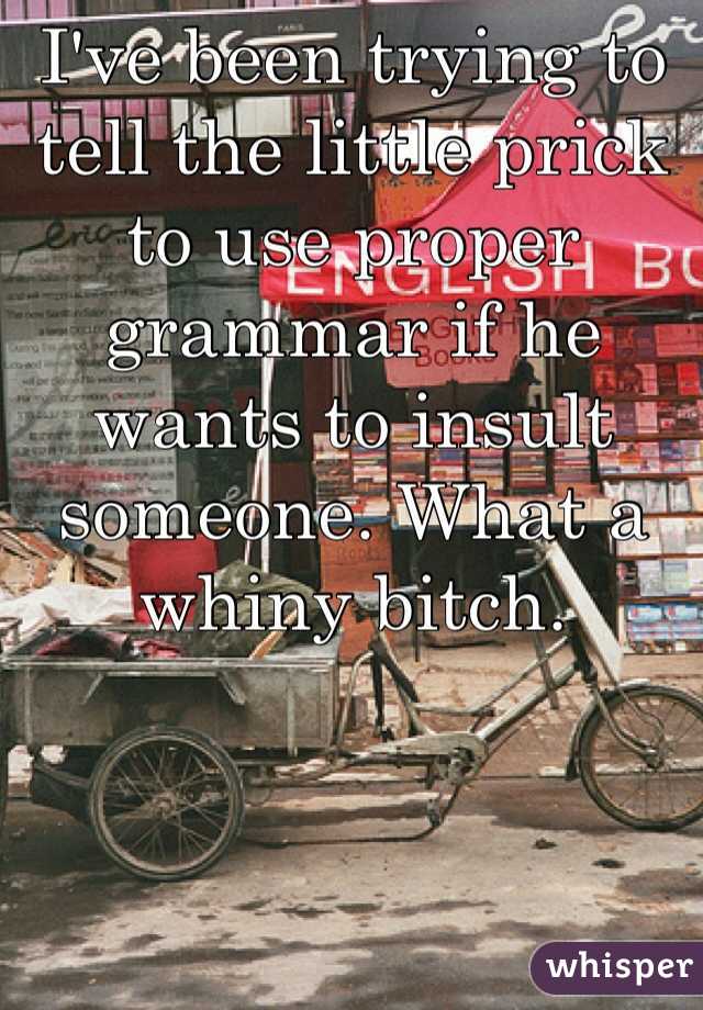 I've been trying to tell the little prick to use proper grammar if he wants to insult someone. What a whiny bitch.