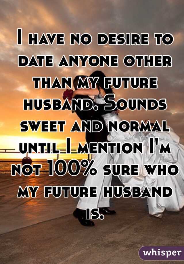I have no desire to date anyone other than my future husband. Sounds sweet and normal until I mention I'm not 100% sure who my future husband is. 
