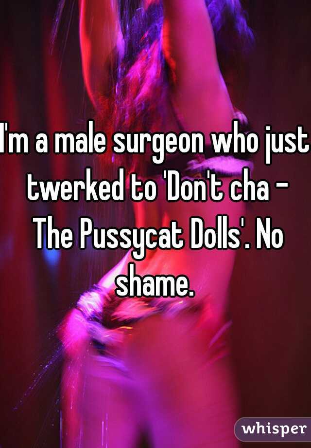 I'm a male surgeon who just twerked to 'Don't cha - The Pussycat Dolls'. No shame. 