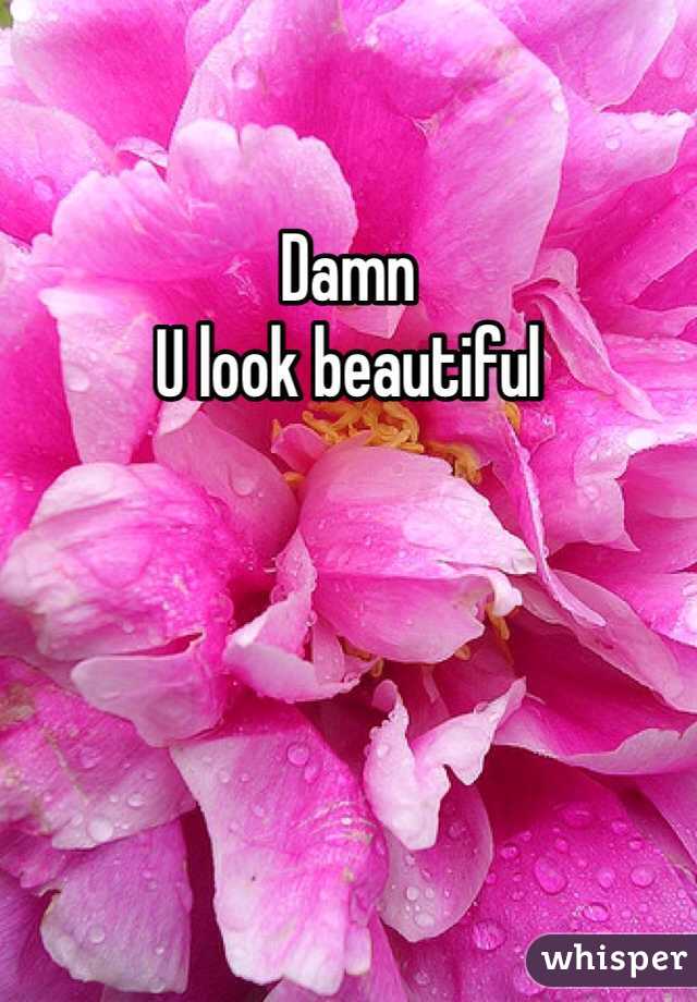 Damn  
U look beautiful 
