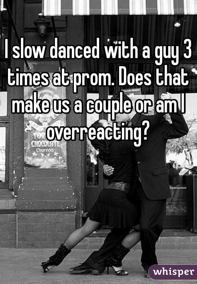 I slow danced with a guy 3 times at prom. Does that make us a couple or am I overreacting?