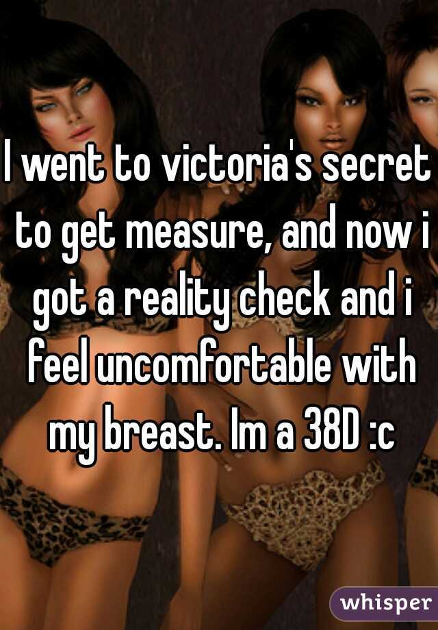 I went to victoria's secret to get measure, and now i got a reality check and i feel uncomfortable with my breast. Im a 38D :c