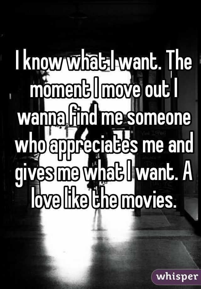 I know what I want. The moment I move out I wanna find me someone who appreciates me and gives me what I want. A love like the movies. 