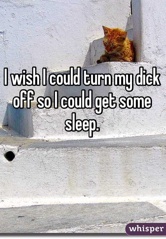 I wish I could turn my dick off so I could get some sleep. 