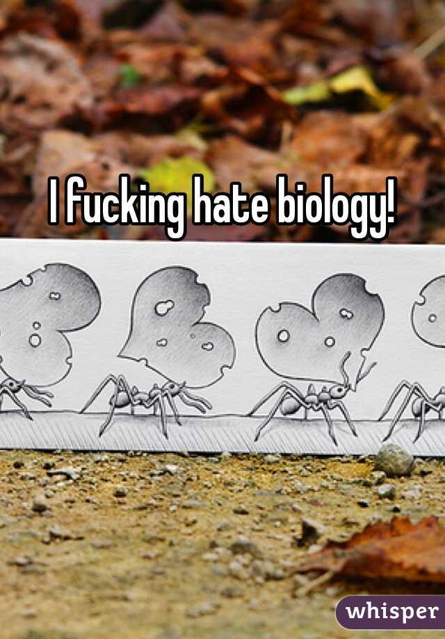 I fucking hate biology!