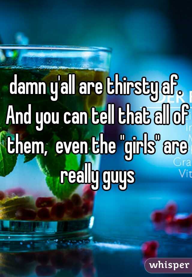 damn y'all are thirsty af. And you can tell that all of them,  even the "girls" are really guys
