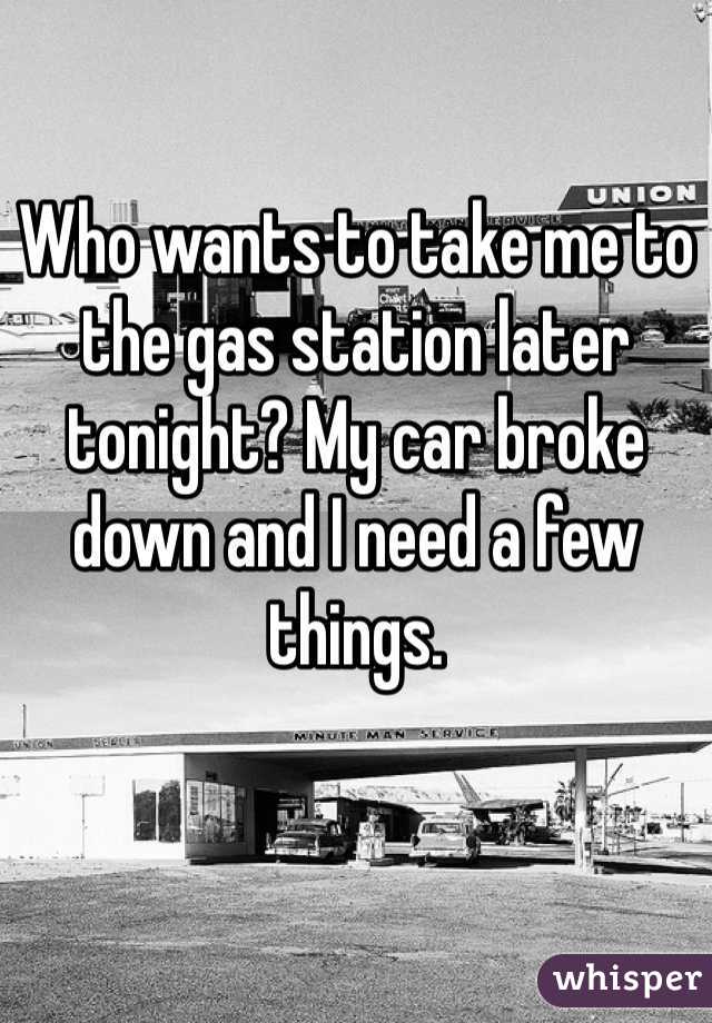 Who wants to take me to the gas station later tonight? My car broke down and I need a few things. 