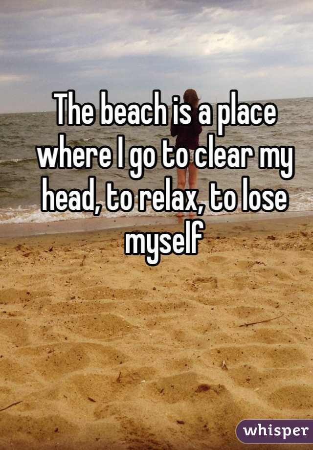 The beach is a place where I go to clear my head, to relax, to lose myself 