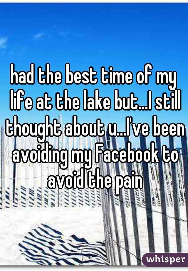 had the best time of my life at the lake but...I still thought about u...I've been avoiding my Facebook to avoid the pain