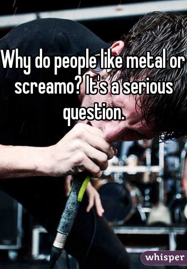 Why do people like metal or screamo? It's a serious question. 
