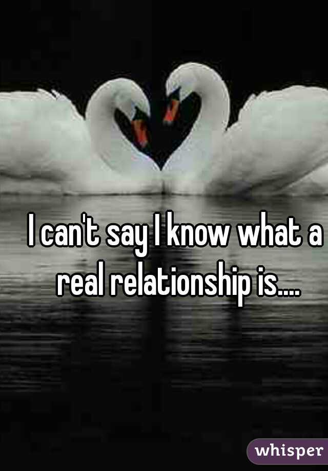 I can't say I know what a real relationship is....