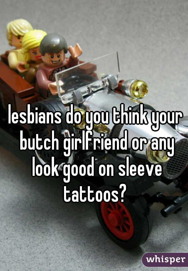 lesbians do you think your butch girlfriend or any look good on sleeve tattoos? 