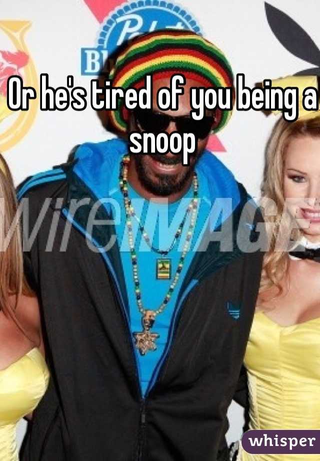 Or he's tired of you being a snoop