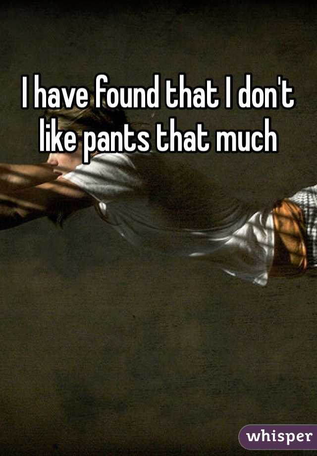 I have found that I don't like pants that much 