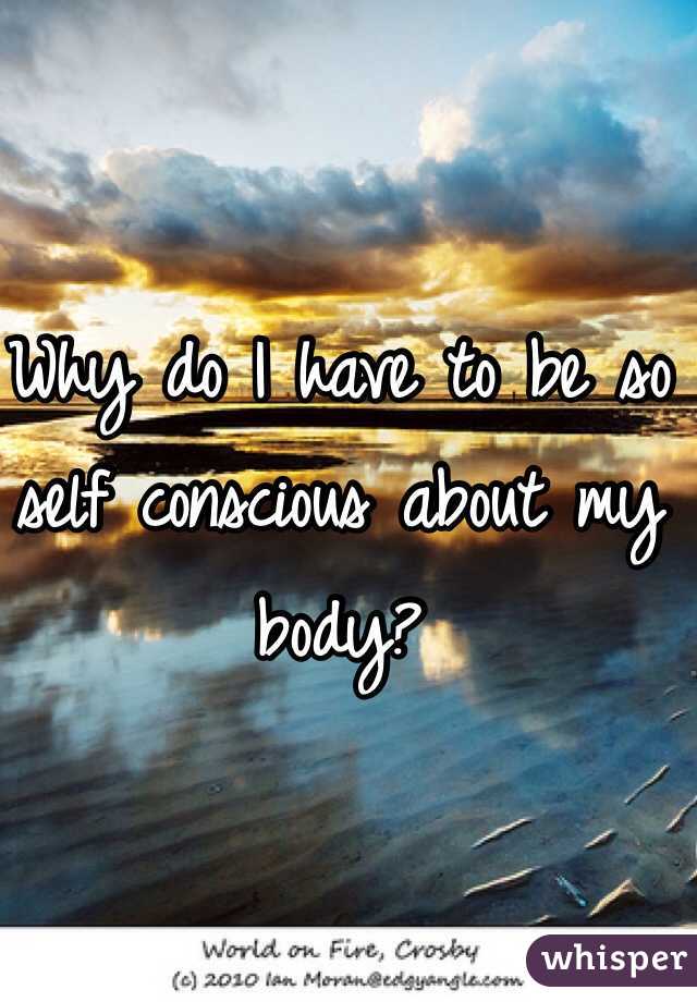 Why do I have to be so self conscious about my body?