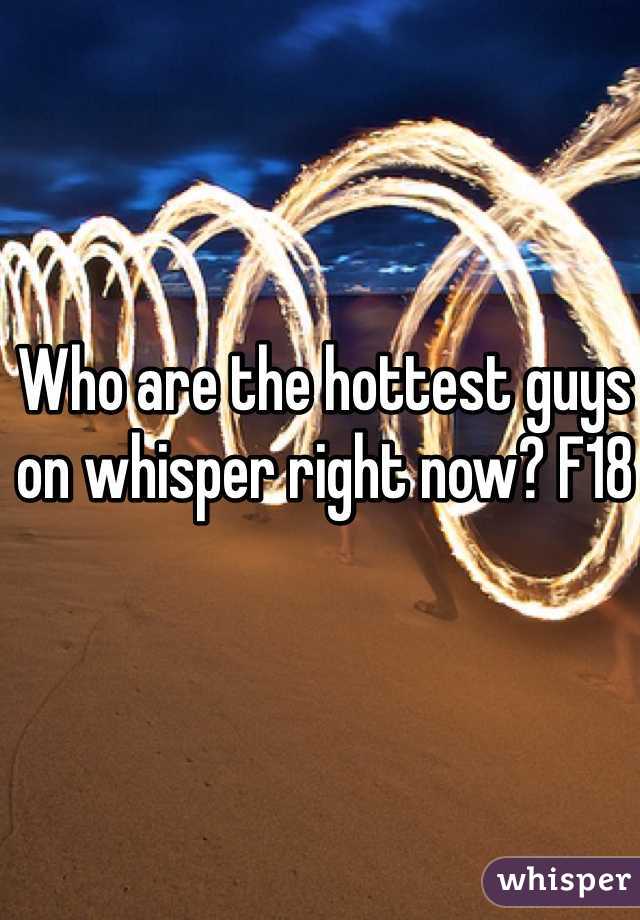 Who are the hottest guys on whisper right now? F18 
