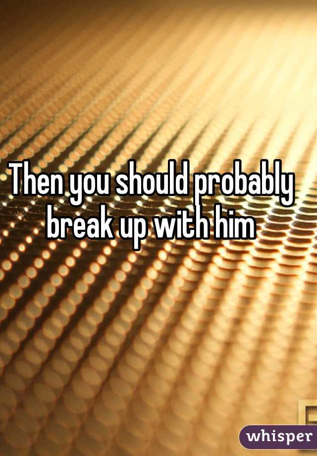 Then you should probably break up with him