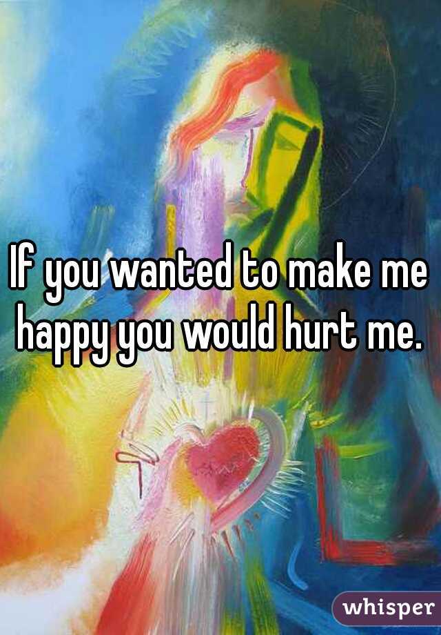 If you wanted to make me happy you would hurt me. 