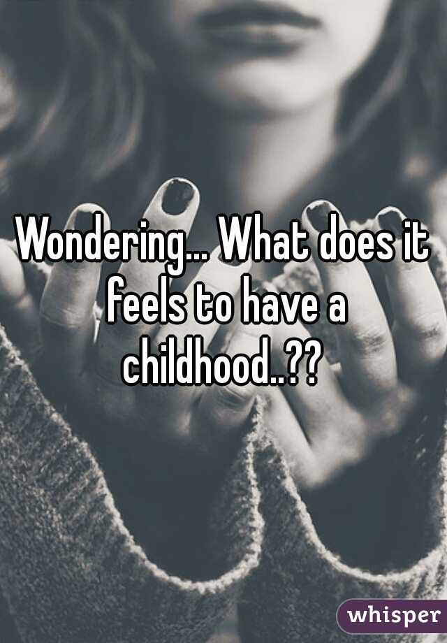Wondering... What does it feels to have a childhood..?? 