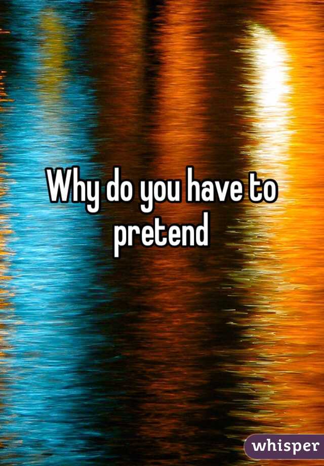 Why do you have to pretend 