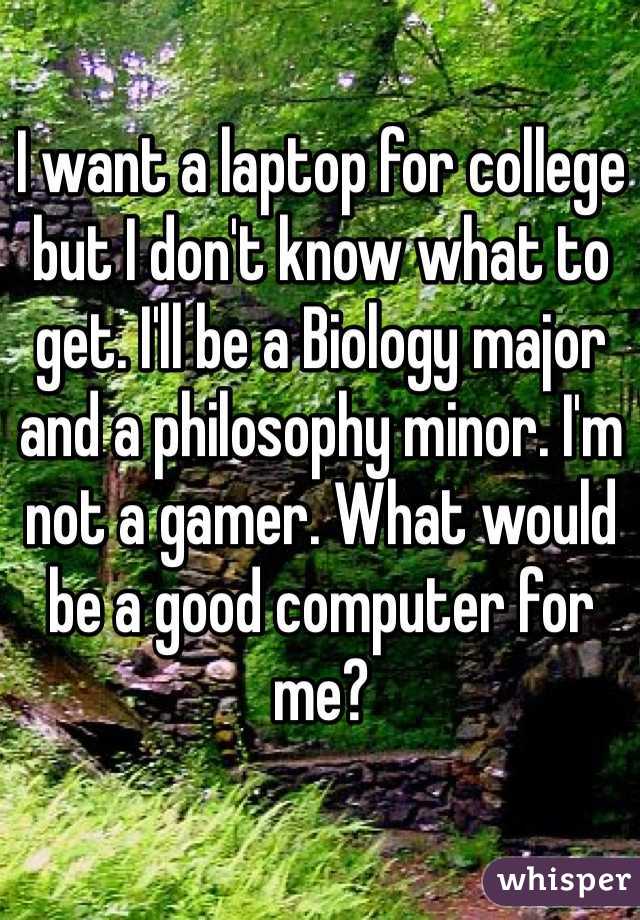 I want a laptop for college but I don't know what to get. I'll be a Biology major and a philosophy minor. I'm not a gamer. What would be a good computer for me?