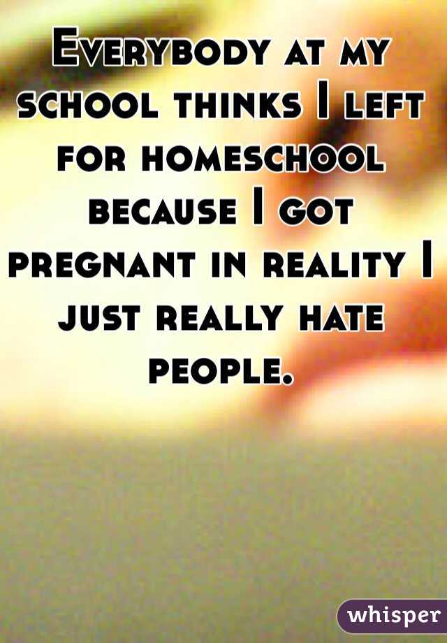 Everybody at my school thinks I left for homeschool because I got pregnant in reality I just really hate people.