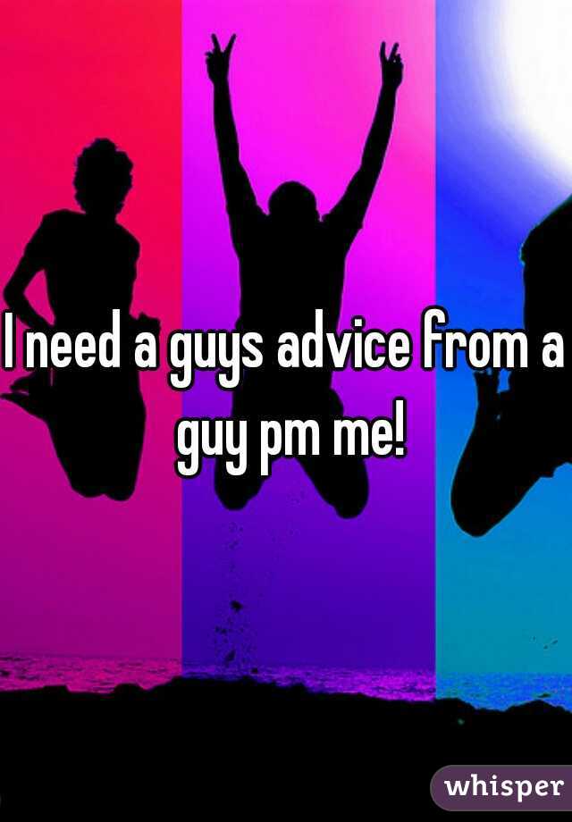 I need a guys advice from a guy pm me!
