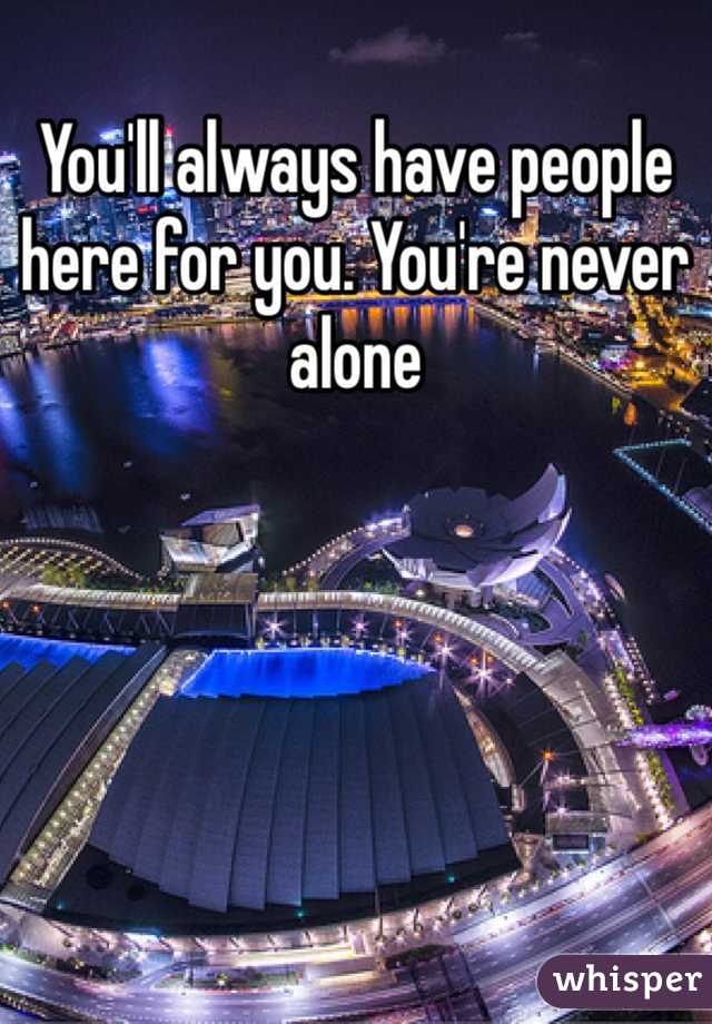 You'll always have people here for you. You're never alone