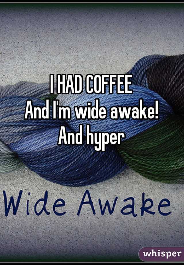 I HAD COFFEE
And I'm wide awake! 
And hyper
