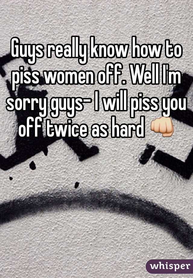 Guys really know how to piss women off. Well I'm sorry guys- I will piss you off twice as hard 👊