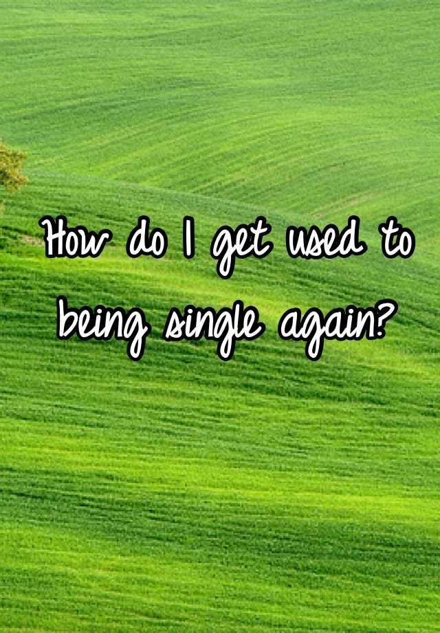 how-do-i-get-used-to-being-single-again