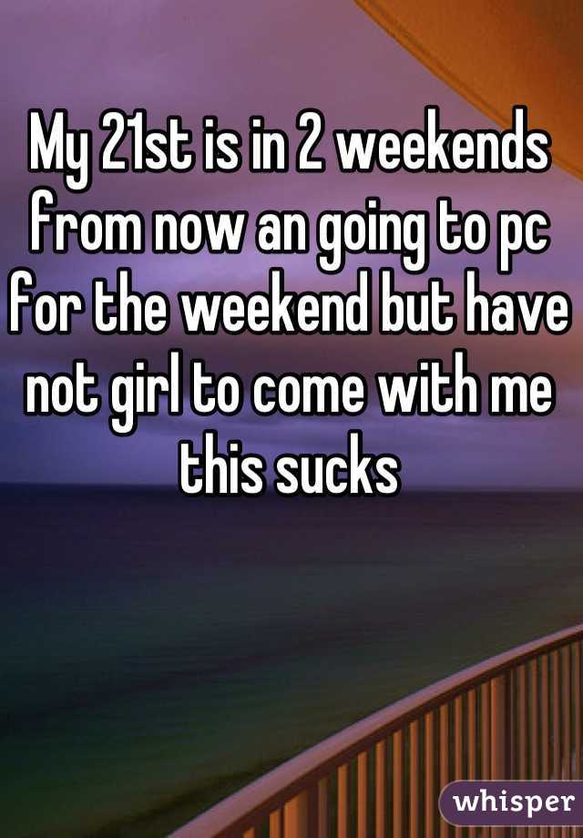 My 21st is in 2 weekends from now an going to pc for the weekend but have not girl to come with me this sucks