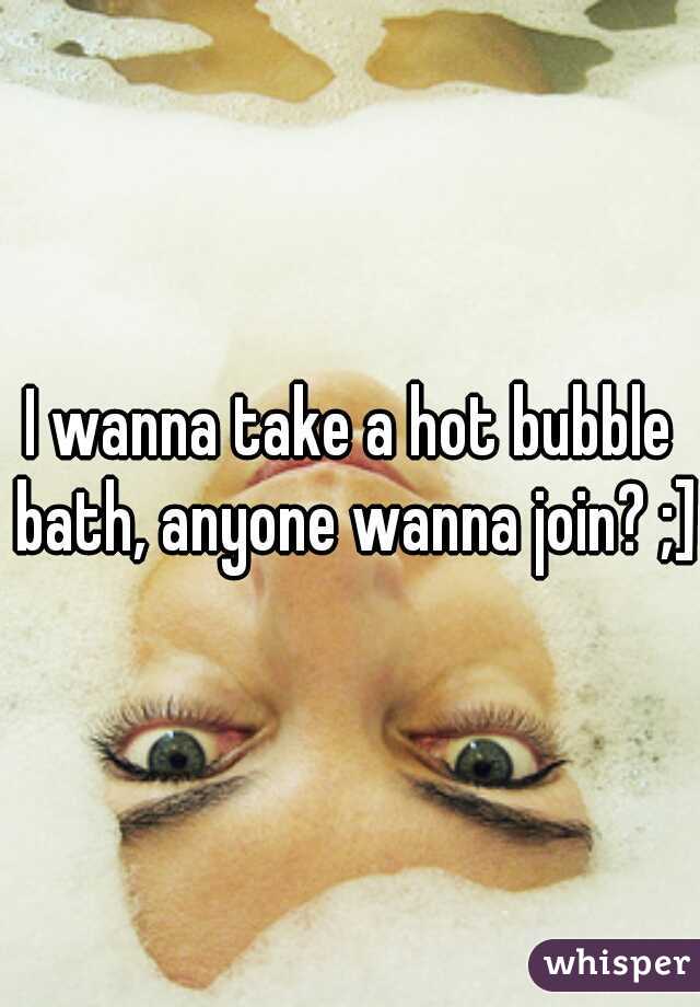 I wanna take a hot bubble bath, anyone wanna join? ;]